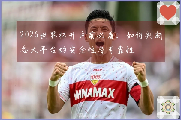 2026世界杯开户前必看：如何判断各大平台的安全性与可靠性