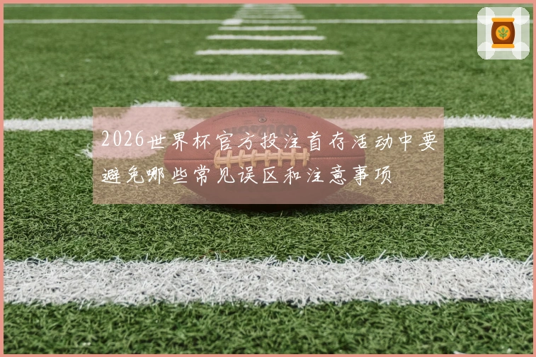 2026世界杯官方投注首存活动中要避免哪些常见误区和注意事项