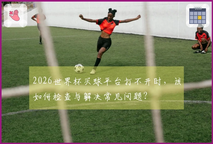 2026世界杯买球平台打不开时，该如何检查与解决常见问题？