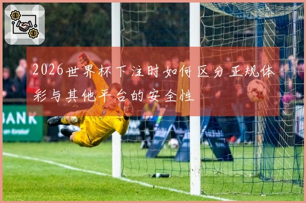 2026世界杯下注时如何区分正规体彩与其他平台的安全性