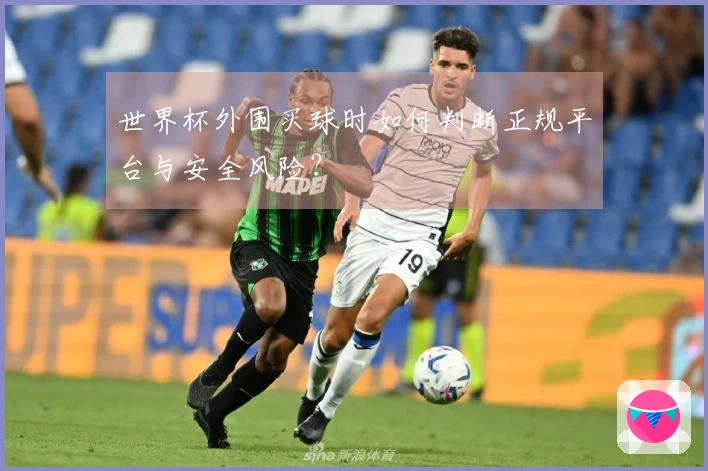世界杯外围买球时如何判断正规平台与安全风险？