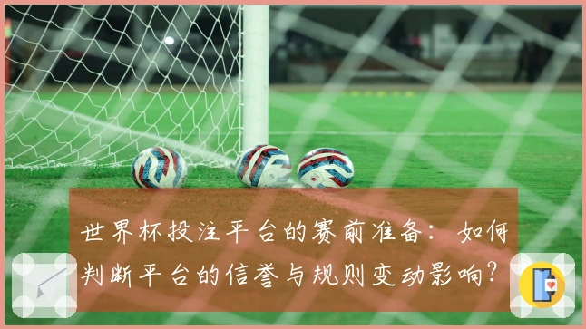 世界杯投注平台的赛前准备：如何判断平台的信誉与规则变动影响？