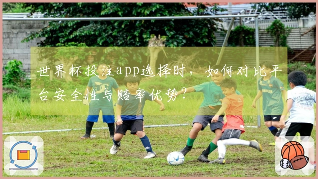 世界杯投注app选择时，如何对比平台安全性与赔率优势？
