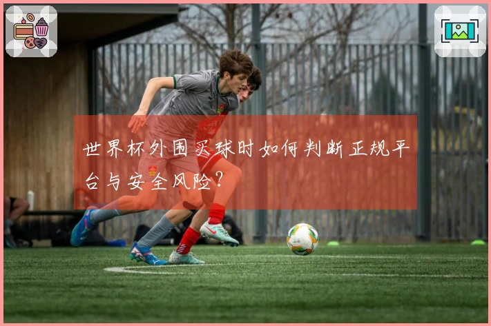 世界杯外围买球时如何判断正规平台与安全风险？