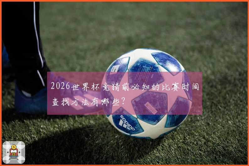 2026世界杯竞猜前必知的比赛时间查找方法有哪些？
