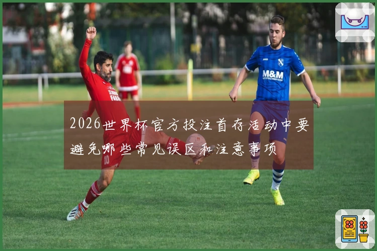 2026世界杯官方投注首存活动中要避免哪些常见误区和注意事项