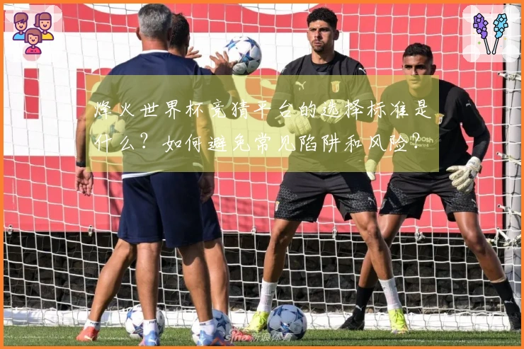 烽火世界杯竞猜平台的选择标准是什么？如何避免常见陷阱和风险？