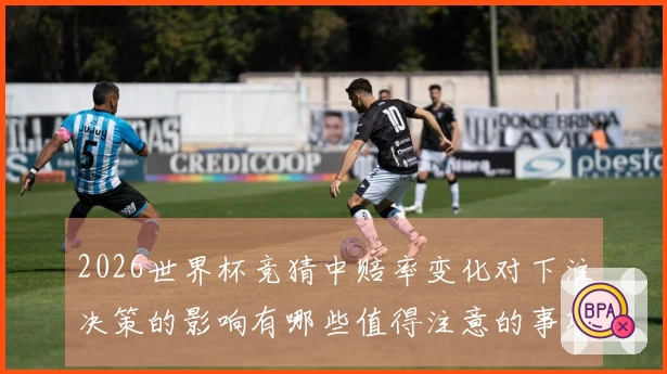 2026世界杯竞猜中赔率变化对下注决策的影响有哪些值得注意的事项