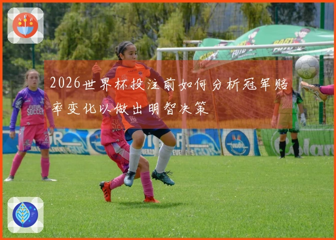 2026世界杯投注前如何分析冠军赔率变化以做出明智决策