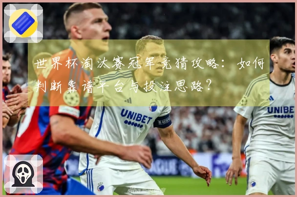 世界杯淘汰赛冠军竞猜攻略：如何判断靠谱平台与投注思路？