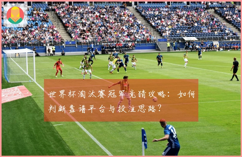 世界杯淘汰赛冠军竞猜攻略:如何判断靠谱平台与投注思路?