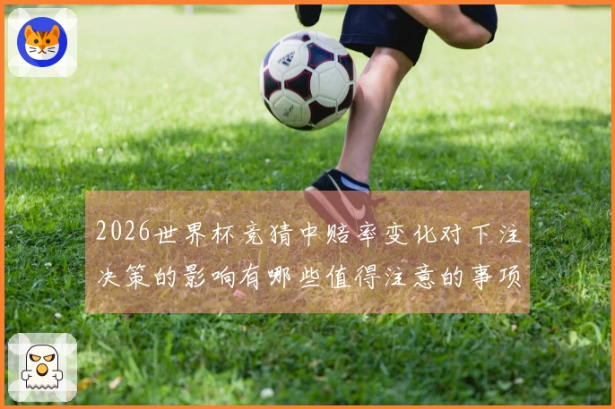 2026世界杯竞猜中赔率变化对下注决策的影响有哪些值得注意的事项