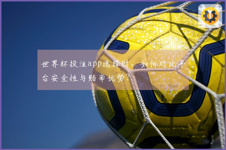 世界杯投注app选择时，如何对比平台安全性与赔率优势？