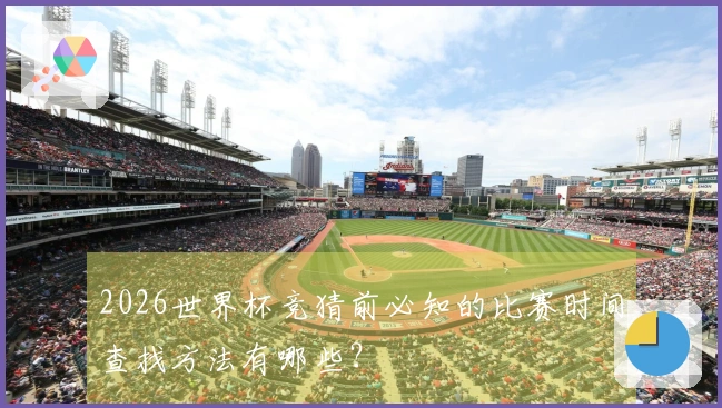 2026世界杯竞猜前必知的比赛时间查找方法有哪些？