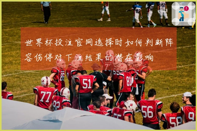 世界杯投注官网选择时如何判断阵容伤停对下注结果的潜在影响